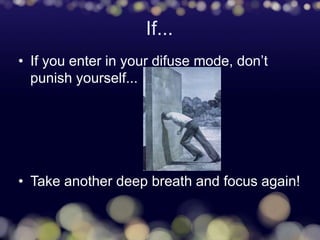 If...
• If you enter in your difuse mode, don’t
punish yourself...
• Take another deep breath and focus again!
 