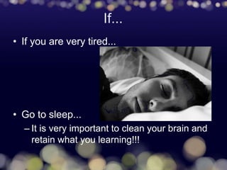 If...
• If you are very tired...
• Go to sleep...
– It is very important to clean your brain and
retain what you learning!!!
 
