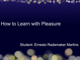 How to Learn with Pleasure
Student: Ernesto Rademaker Martins
 