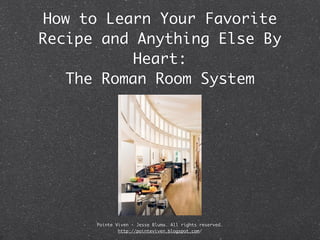 How to Learn Your Favorite
Recipe and Anything Else By
           Heart:
   The Roman Room System




      Pointe Viven - Jesse Bluma. All rights reserved.
              http://pointeviven.blogspot.com/
 