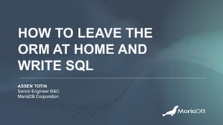 HOW TO LEAVE THE
ORM AT HOME AND
WRITE SQL
ASSEN TOTIN
Senior Engineer R&D
MariaDB Corporation
 