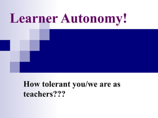 Learner Autonomy!



 How tolerant you/we are as
 teachers???
 