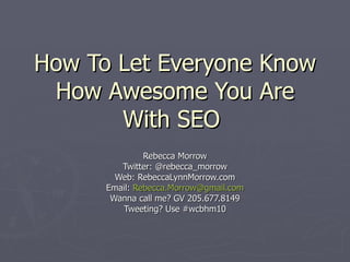 How To Let Everyone Know How Awesome You Are With SEO  Rebecca Morrow Twitter: @rebecca_morrow Web: RebeccaLynnMorrow.com Email:  [email_address] Wanna call me? GV 205.677.8149 Tweeting? Use #wcbhm10 