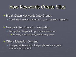 How Keywords Create Silos  <ul><li>Break Down Keywords Into Groups </li></ul><ul><ul><li>You’ll start seeing patterns in y...