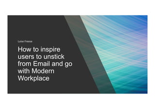How to inspire
users to unstick
from Email and go
with Modern
Workplace
Luise	Freese	
 