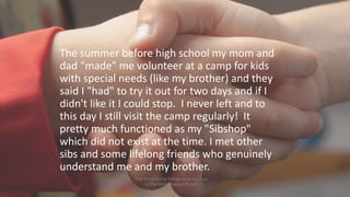 The summer before high school my mom and
dad "made" me volunteer at a camp for kids
with special needs (like my brother) a...