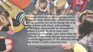 It’s important to offer support to siblings,
through Sibshops or other groups where
sibs can meet other sibs. I think the ...