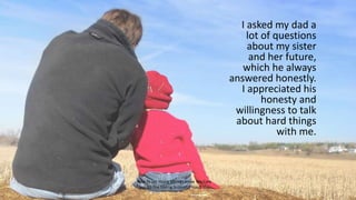 I asked my dad a
lot of questions
about my sister
and her future,
which he always
answered honestly.
I appreciated his
hon...
