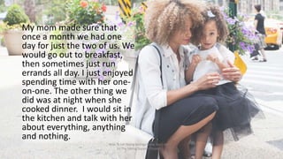 My mom made sure that
once a month we had one
day for just the two of us. We
would go out to breakfast,
then sometimes jus...