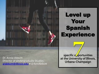 Level up
Your
Spanish
Experience
specific opportunities
at the University of Illinois,
Urbana-Champaign
Dr. Annie Abbott
Director of Undergraduate Studies
arabbott@illinois.edu  @AnnAbbott
 