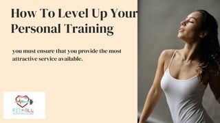 How To Level Up Your
Personal Training
you must ensure that you provide the most
attractive service available.
 