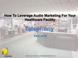 How To Leverage Audio Marketing For Your Healthcare Facility Telephony Part I of III Holdcom|www.holdcom.com|800.666.6465|info@holdcom.com 