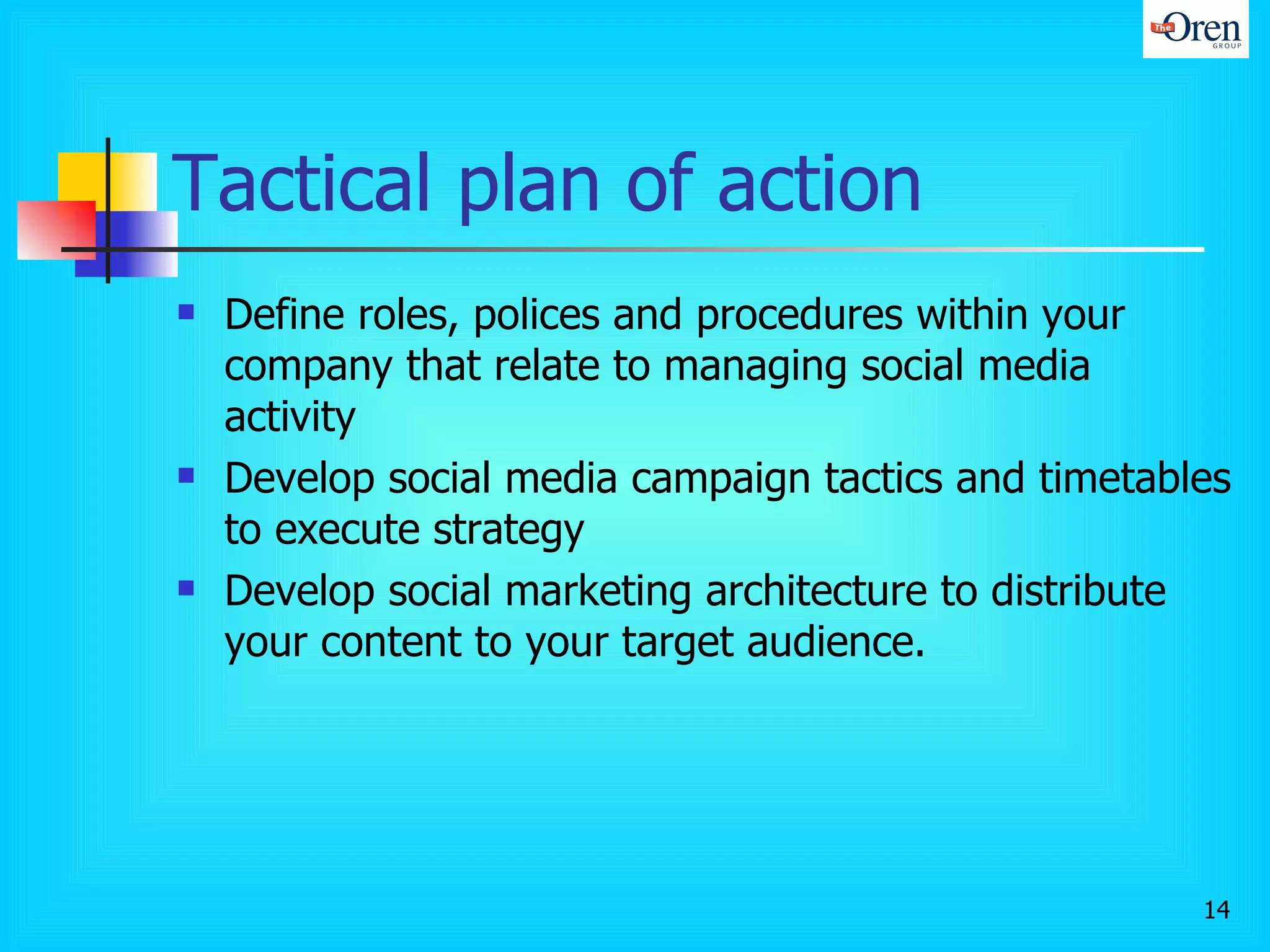 Tactical plan of action Define roles, polices and procedures within your company that relate to managing social media activity Develop social media campaign tactics and timetables to execute strategy Develop social marketing architecture to distribute your content to your target audience. 