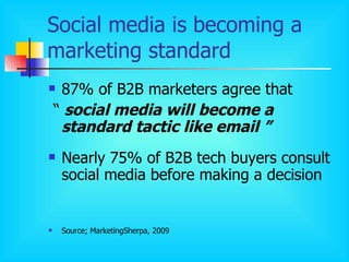 Social media is becoming a marketing standard 87% of B2B marketers agree that “  social media will become a standard tactic like email ”  Nearly 75% of B2B tech buyers consult social media before making a decision Source; MarketingSherpa, 2009 