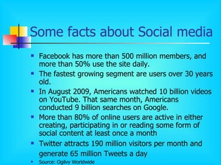 Some facts about Social media  <ul><li>Facebook has more than 500 million members, and more than 50% use the site daily. <...