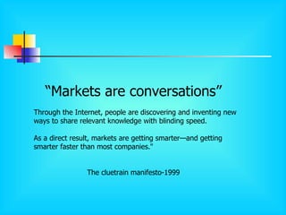 <ul><li>“ Markets are conversations” </li></ul><ul><ul><li>Through the Internet, people are discovering and inventing new ...