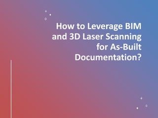 How to Leverage BIM
and 3D Laser Scanning
for As-Built
Documentation?
 