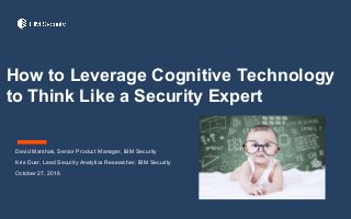 David Marshak, Senior Product Manager, IBM Security
Kris Duer, Lead Security Analytics Researcher, IBM Security
October 27, 2016
How to Leverage Cognitive Technology
to Think Like a Security Expert
 