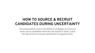 The presentation covers the different strategies to source &
reach out to candidates when the job market is down. Learn
the tips/tricks to convert adversaries to opportunities.
HOW TO SOURCE & RECRUIT
CANDIDATES DURING UNCERTAINTY
 