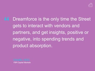 DANIEL IVES
FBR Capital Markets
“ Dreamforce is the only time the Street
gets to interact with vendors and
partners, and get insights, positive or
negative, into spending trends and
product absorption.
 