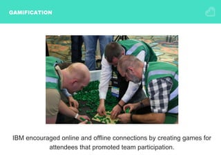 GAMIFICATION
IBM encouraged online and offline connections by creating games for
attendees that promoted team participation.
 