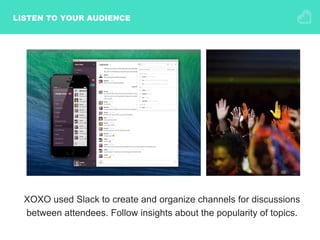 LISTEN TO YOUR AUDIENCE
XOXO used Slack to create and organize channels for discussions
between attendees. Follow insights about the popularity of topics.
 