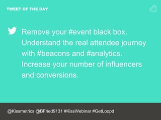 TWEET OF THE DAY
Remove your #event black box.
Understand the real attendee journey
with #beacons and #analytics.
Increase your number of influencers
and conversions.
@Kissmetrics @BFried9131 #KissWebinar #GetLoopd
 
