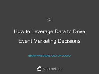 How to Leverage Data to Drive
Event Marketing Decisions
BRIAN FRIEDMAN, CEO OF LOOPD
 