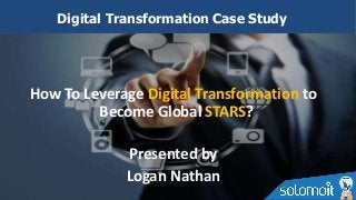 How To Leverage Digital Transformation to
Become Global STARS?
Presented by
Logan Nathan
Digital Transformation Case Study
 