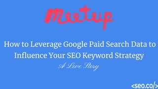 A Love Story
How to Leverage Google Paid Search Data to
Influence Your SEO Keyword Strategy
 