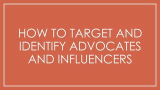 HOW TO TARGET AND
IDENTIFY ADVOCATES
AND INFLUENCERS
 