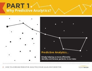 4 HOW TO LEVERAGE PREDICTIVE ANALYTICS IN B2B SALES AND MARKETING
PART 1
Why Predictive Analytics?
Predictive Analytics...
Simply helping us more efficiently
identify and harness patterns in our data
 