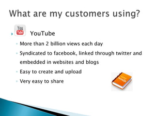         YouTube
    ◦ More than 2 billion views each day
    ◦ Syndicated to facebook, linked through twitter and
     embedded in websites and blogs
    ◦ Easy to create and upload
    ◦ Very easy to share
 