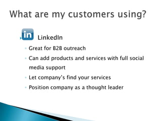         LinkedIn
    ◦ Great for B2B outreach
    ◦ Can add products and services with full social
     media support
    ◦ Let company’s find your services
    ◦ Position company as a thought leader
 
