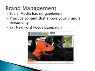    Social Media has no gatekeeper
   Produce content that shows your brand’s
    personality
   Ex: New Ford Focus Campaign
 