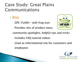    Blog
    ◦ GPC-FLASH – with frog icon
    ◦ Provides mix of product news,
    community spotlights, helpful tips and tricks
    ◦ Includes FAQ tutorial videos
    ◦ Used as informational site for customers and
     employees
 