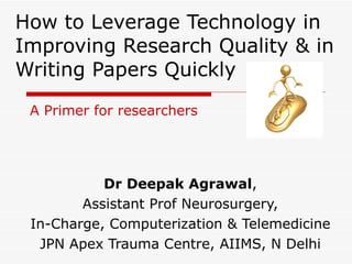 How to Leverage Technology in Improving Research Quality & in Writing Papers Quickly Dr Deepak Agrawal , Assistant Prof Neurosurgery, In-Charge, Computerization & Telemedicine JPN Apex Trauma Centre, AIIMS, N Delhi A Primer for researchers 