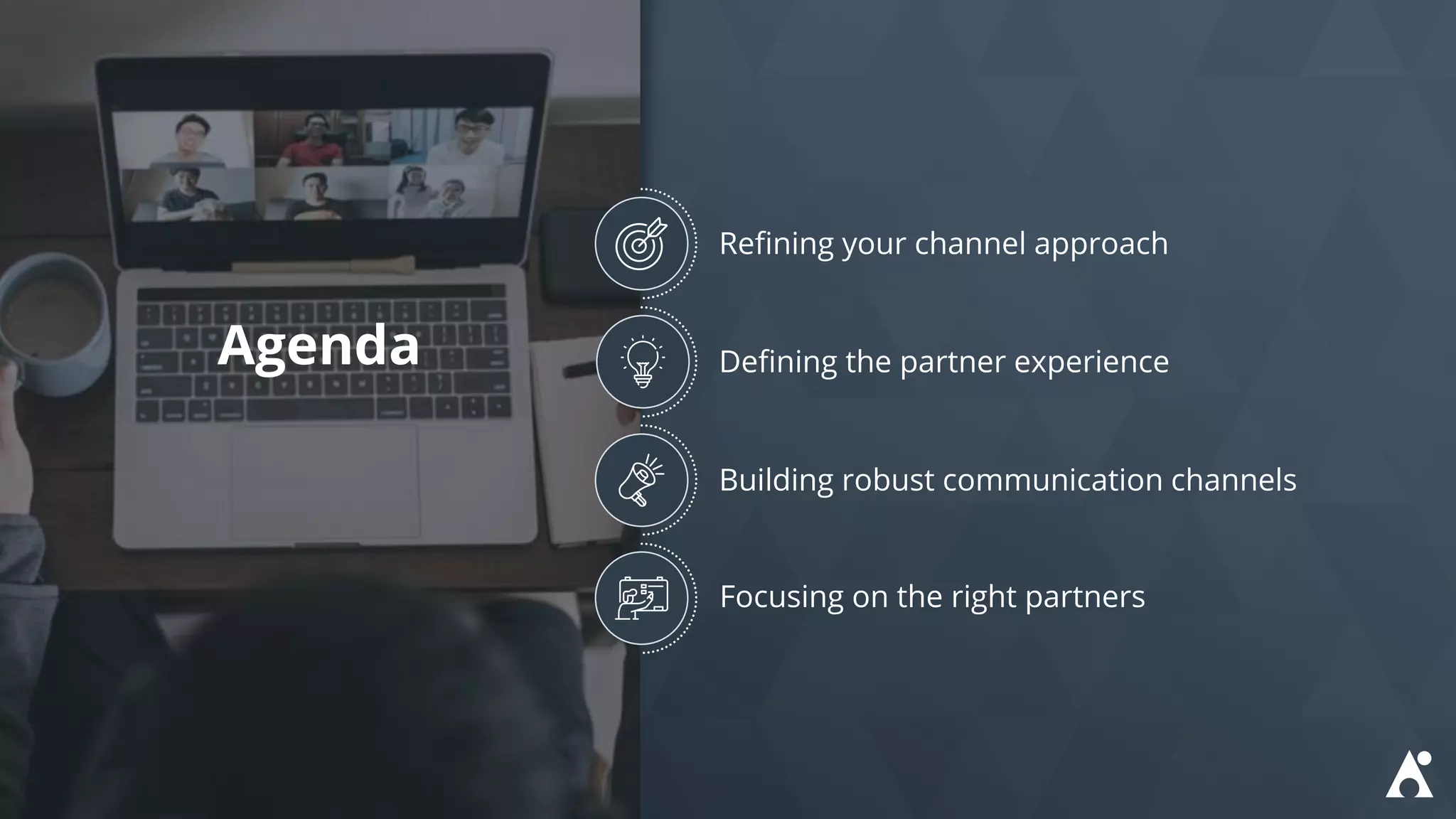 Refining your channel approach
Defining the partner experience
Building robust communication channels
Focusing on the right partners
Agenda
 