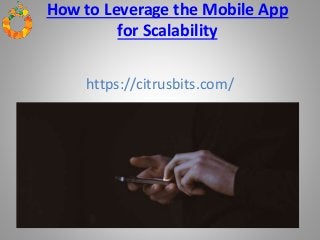 How to Leverage the Mobile App
for Scalability
https://citrusbits.com/
 