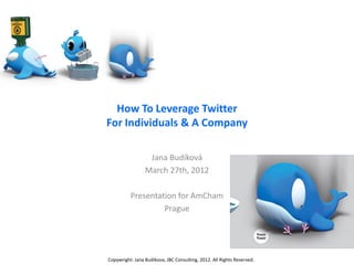 How To Leverage Twitter
For Individuals & A Company

                  Jana Budíková
                 March 27th, 2012

          Presentation for AmCham
                   Prague




Copywright: Jana Budikova, JBC Consulting, 2012. All Rights Reserved.
 