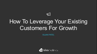 How To Leverage Your Existing
Customers For Growth
SUJAN PATEL
 