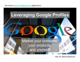 Ken Herron | kenherron@gmail.com | @kenherron




       Leveraging Google Profiles




                     Market your company,
                        your products,
                         and yourself!
                                                May 18, 2009 | #CapeCarol
 