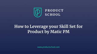 www.productschool.com
How to Leverage your Skill Set for
Product by Matic PM
 