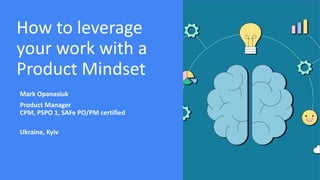 How to leverage
your work with a
Product Mindset
Mark Opanasiuk
Product Manager
CPM, PSPO 1, SAFe PO/PM certified
Ukraine, Kyiv
 