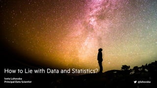 How to Lie with Data and Statistics?
Iveta Lohovska
Principal Data Scientist @lohovska
 