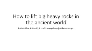 How to lift big heavy rocks in
the ancient world
Just an idea, After all,, it could always have just been ramps.
 