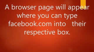 A browser page will appear
where you can type
facebook.com into their
respective box.
 