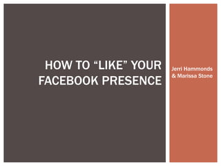 HOW TO “LIKE” YOUR   Jerri Hammonds
                      & Marissa Stone
FACEBOOK PRESENCE
 