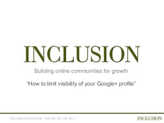 Building online communities for growth

           “How to limit visibility of your Google+ profile”




INCLUSION CONFIDENTIAL – RESTRICTED USE ONLY
 
