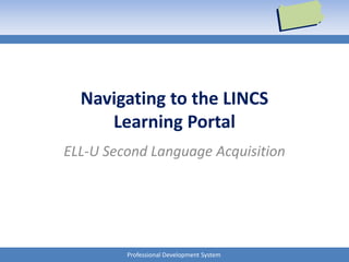 Professional Development System
Navigating to the LINCS
Learning Portal
ELL-U Second Language Acquisition
 
